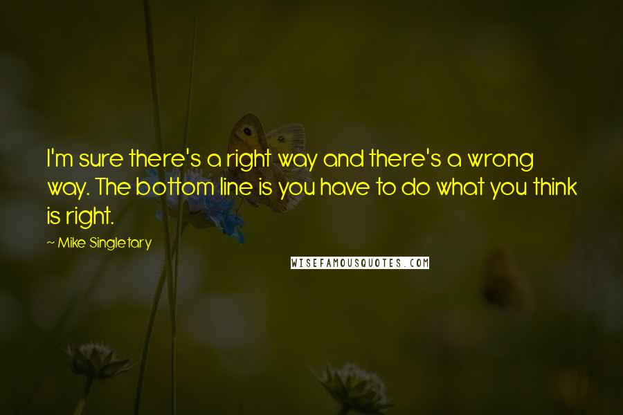 Mike Singletary Quotes: I'm sure there's a right way and there's a wrong way. The bottom line is you have to do what you think is right.