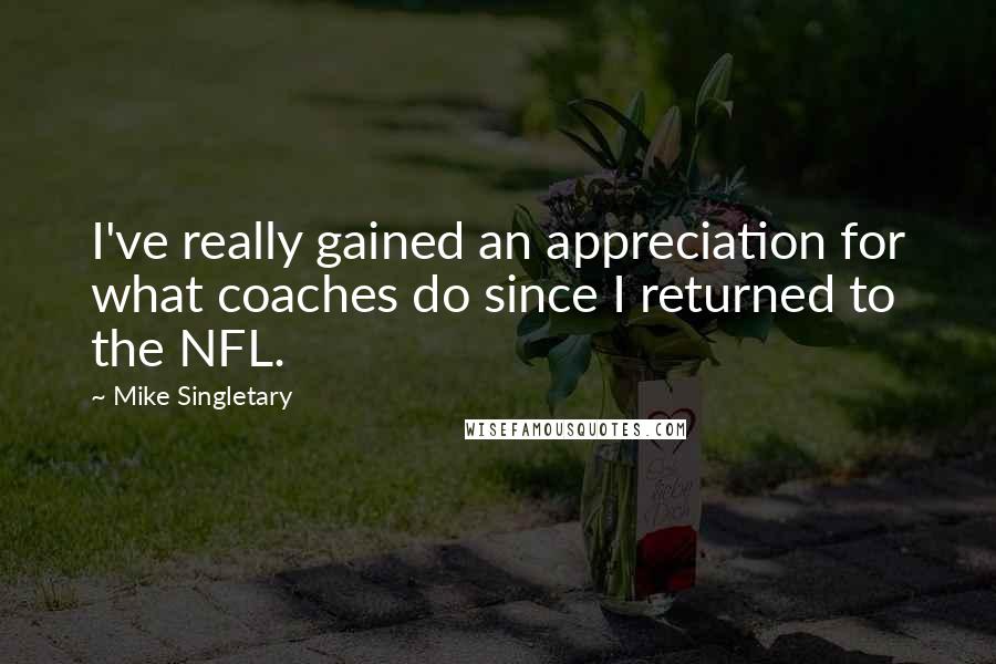 Mike Singletary Quotes: I've really gained an appreciation for what coaches do since I returned to the NFL.