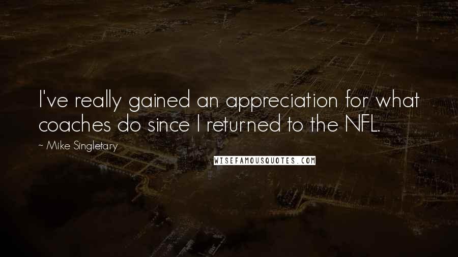 Mike Singletary Quotes: I've really gained an appreciation for what coaches do since I returned to the NFL.