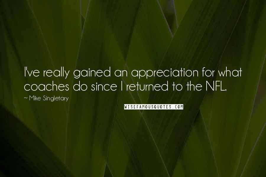 Mike Singletary Quotes: I've really gained an appreciation for what coaches do since I returned to the NFL.