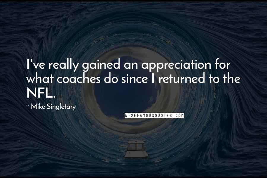 Mike Singletary Quotes: I've really gained an appreciation for what coaches do since I returned to the NFL.