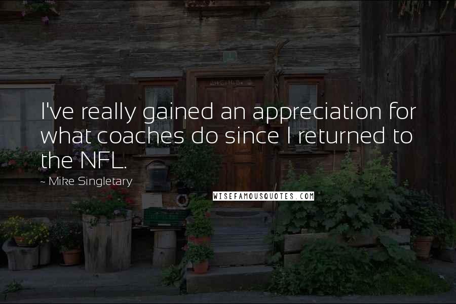 Mike Singletary Quotes: I've really gained an appreciation for what coaches do since I returned to the NFL.