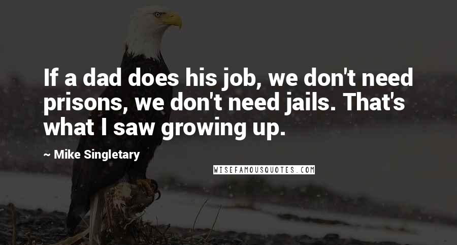 Mike Singletary Quotes: If a dad does his job, we don't need prisons, we don't need jails. That's what I saw growing up.