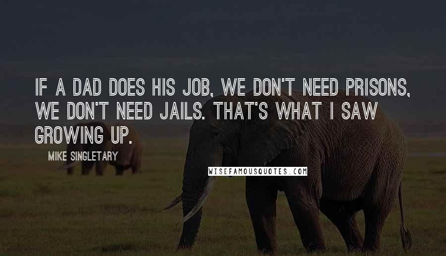 Mike Singletary Quotes: If a dad does his job, we don't need prisons, we don't need jails. That's what I saw growing up.