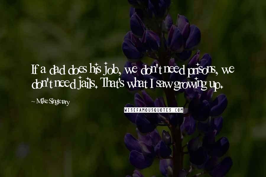 Mike Singletary Quotes: If a dad does his job, we don't need prisons, we don't need jails. That's what I saw growing up.