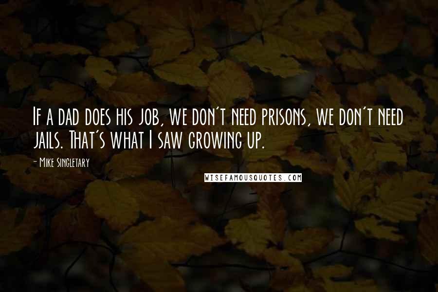 Mike Singletary Quotes: If a dad does his job, we don't need prisons, we don't need jails. That's what I saw growing up.