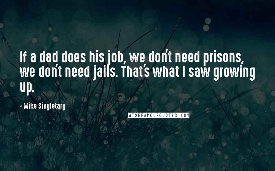 Mike Singletary Quotes: If a dad does his job, we don't need prisons, we don't need jails. That's what I saw growing up.