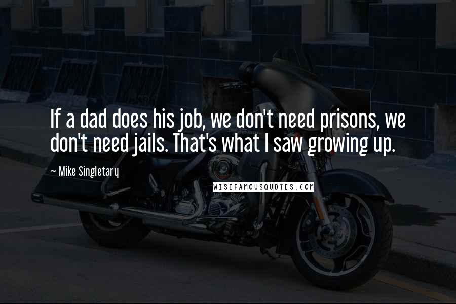 Mike Singletary Quotes: If a dad does his job, we don't need prisons, we don't need jails. That's what I saw growing up.