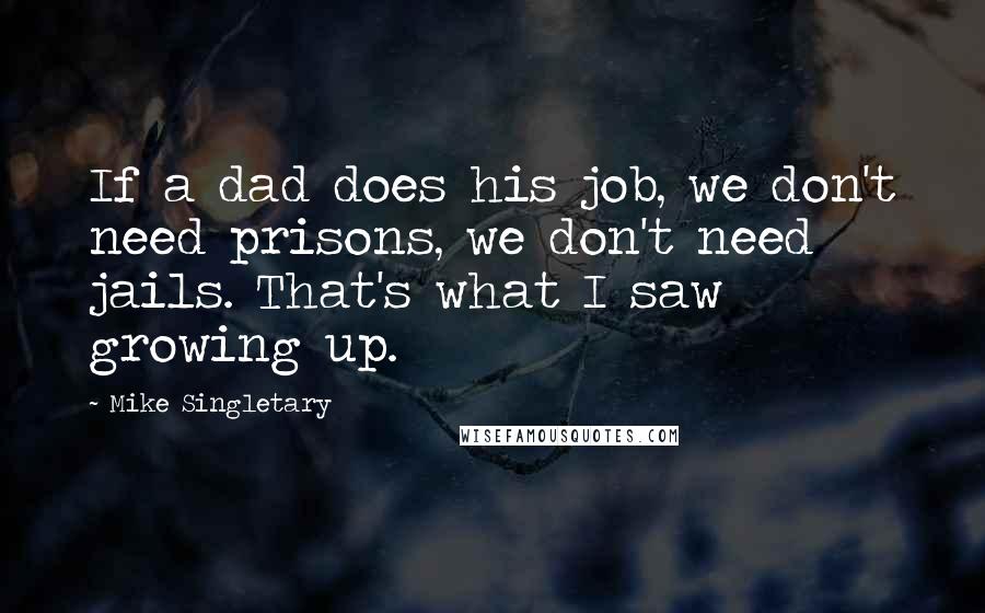 Mike Singletary Quotes: If a dad does his job, we don't need prisons, we don't need jails. That's what I saw growing up.