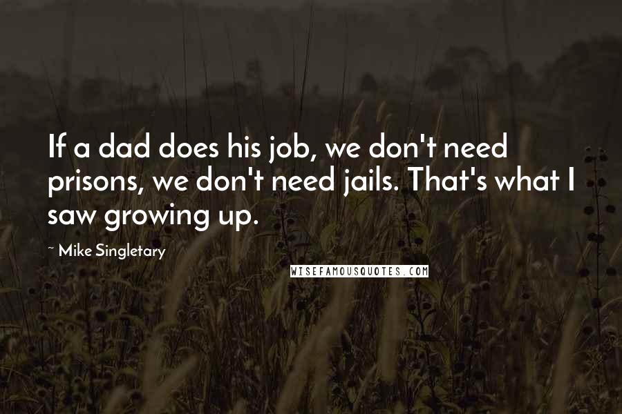 Mike Singletary Quotes: If a dad does his job, we don't need prisons, we don't need jails. That's what I saw growing up.