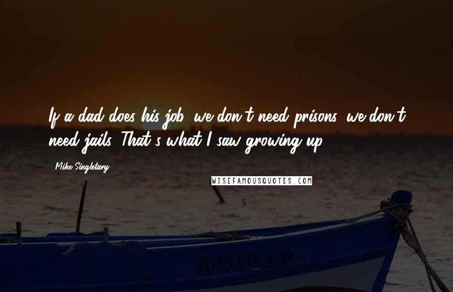Mike Singletary Quotes: If a dad does his job, we don't need prisons, we don't need jails. That's what I saw growing up.