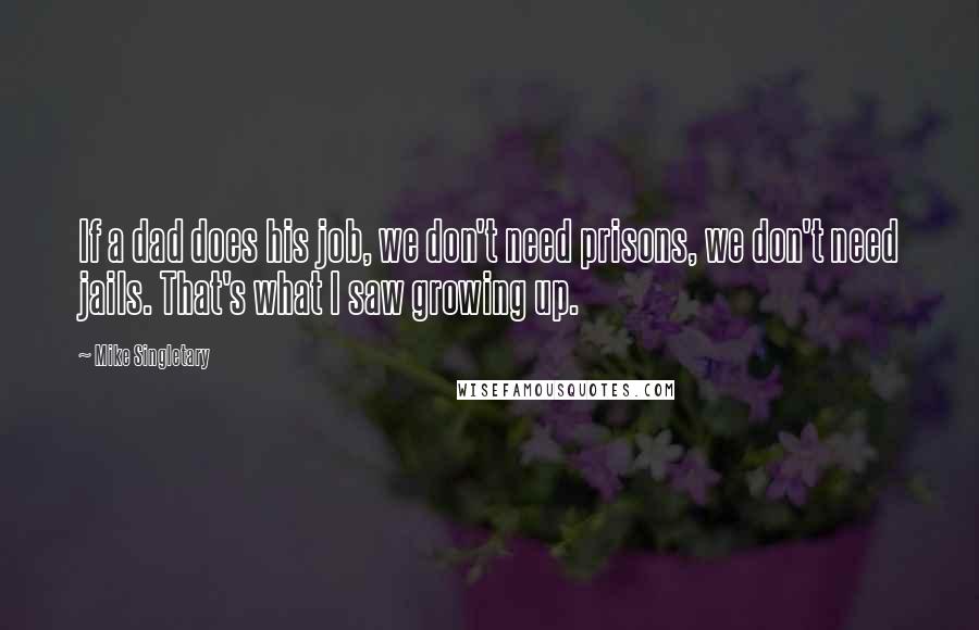 Mike Singletary Quotes: If a dad does his job, we don't need prisons, we don't need jails. That's what I saw growing up.