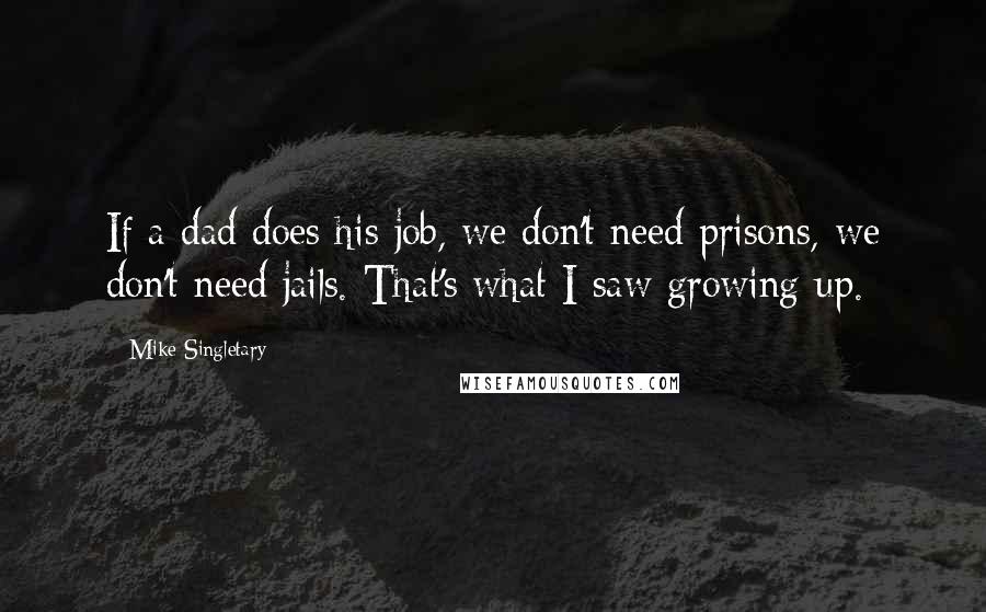 Mike Singletary Quotes: If a dad does his job, we don't need prisons, we don't need jails. That's what I saw growing up.