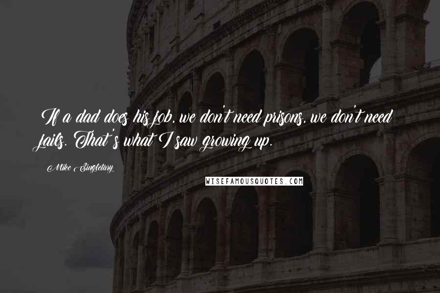 Mike Singletary Quotes: If a dad does his job, we don't need prisons, we don't need jails. That's what I saw growing up.