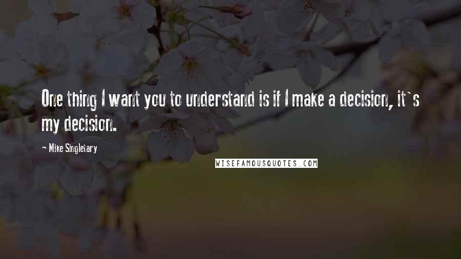 Mike Singletary Quotes: One thing I want you to understand is if I make a decision, it's my decision.