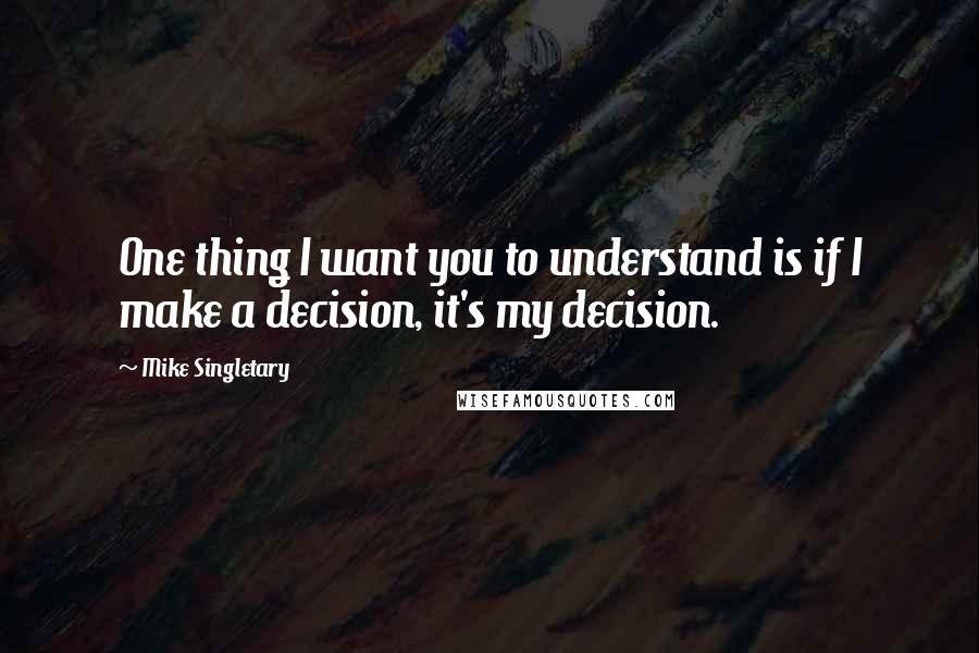Mike Singletary Quotes: One thing I want you to understand is if I make a decision, it's my decision.