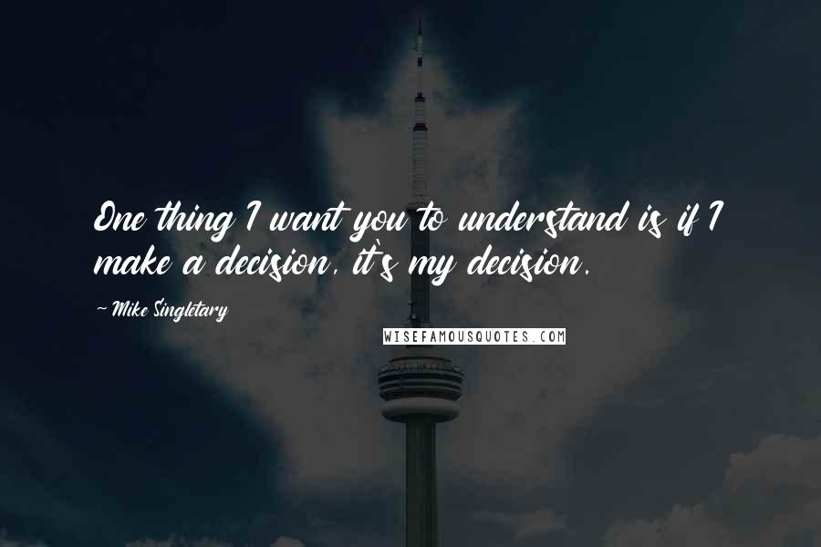 Mike Singletary Quotes: One thing I want you to understand is if I make a decision, it's my decision.