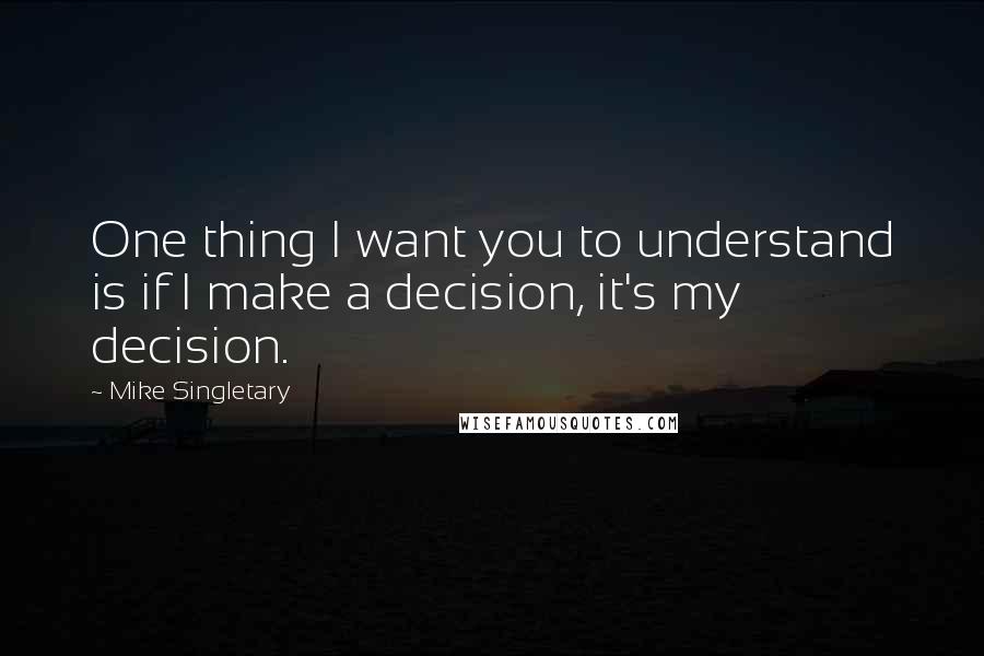 Mike Singletary Quotes: One thing I want you to understand is if I make a decision, it's my decision.