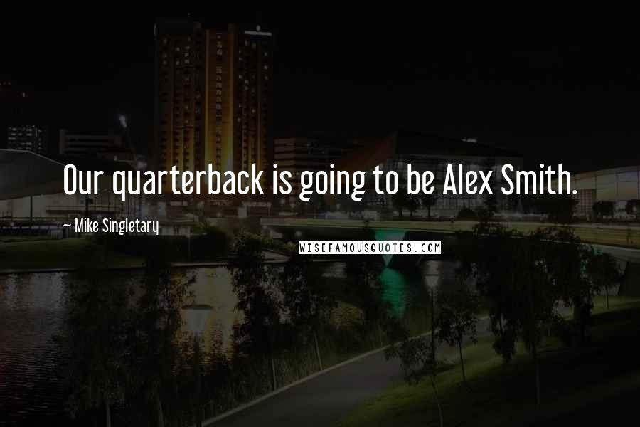 Mike Singletary Quotes: Our quarterback is going to be Alex Smith.