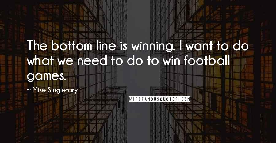 Mike Singletary Quotes: The bottom line is winning. I want to do what we need to do to win football games.