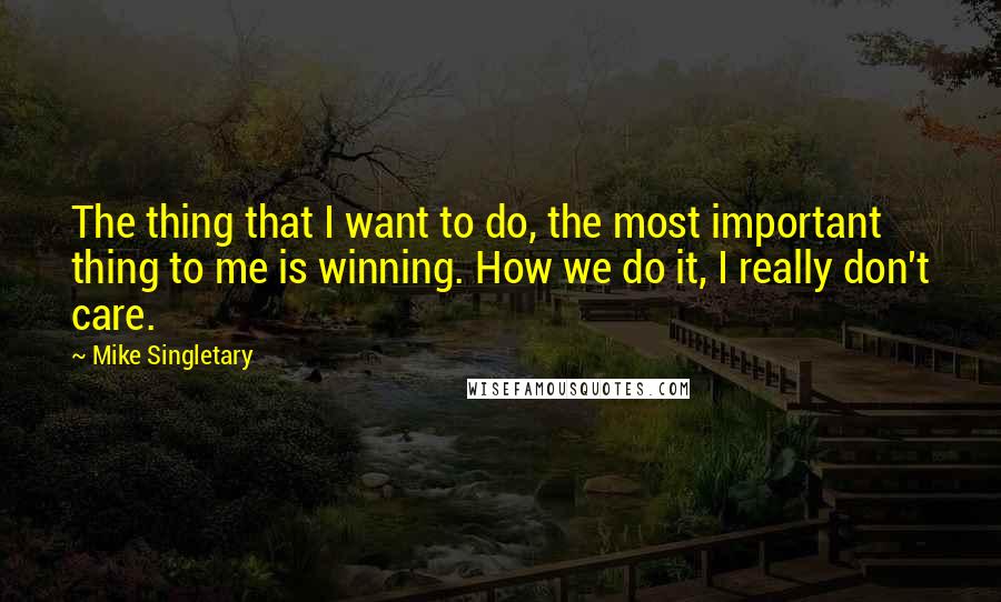 Mike Singletary Quotes: The thing that I want to do, the most important thing to me is winning. How we do it, I really don't care.