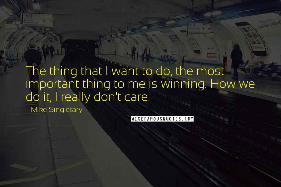 Mike Singletary Quotes: The thing that I want to do, the most important thing to me is winning. How we do it, I really don't care.