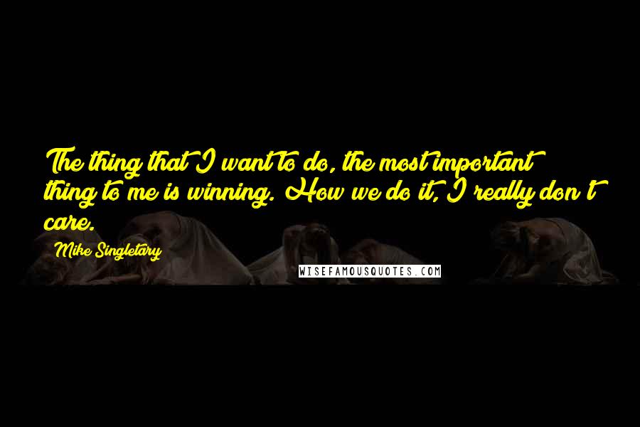 Mike Singletary Quotes: The thing that I want to do, the most important thing to me is winning. How we do it, I really don't care.