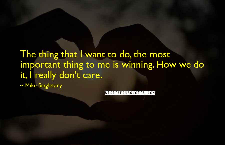 Mike Singletary Quotes: The thing that I want to do, the most important thing to me is winning. How we do it, I really don't care.