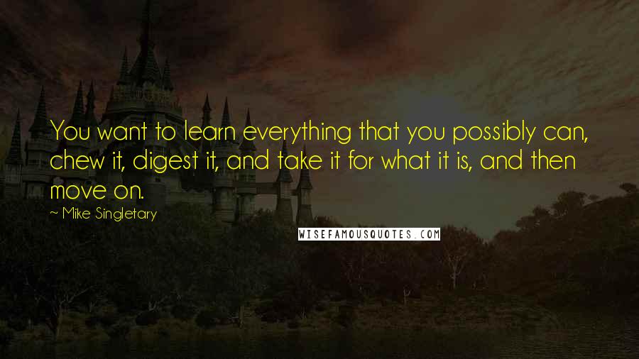 Mike Singletary Quotes: You want to learn everything that you possibly can, chew it, digest it, and take it for what it is, and then move on.