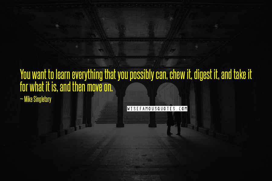 Mike Singletary Quotes: You want to learn everything that you possibly can, chew it, digest it, and take it for what it is, and then move on.