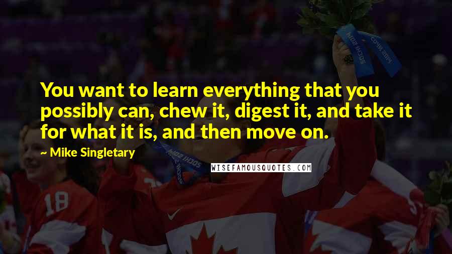 Mike Singletary Quotes: You want to learn everything that you possibly can, chew it, digest it, and take it for what it is, and then move on.