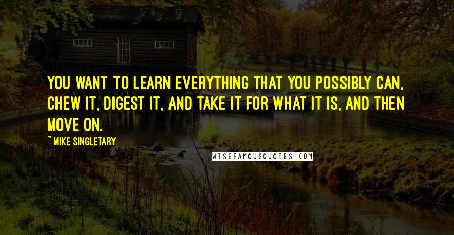 Mike Singletary Quotes: You want to learn everything that you possibly can, chew it, digest it, and take it for what it is, and then move on.