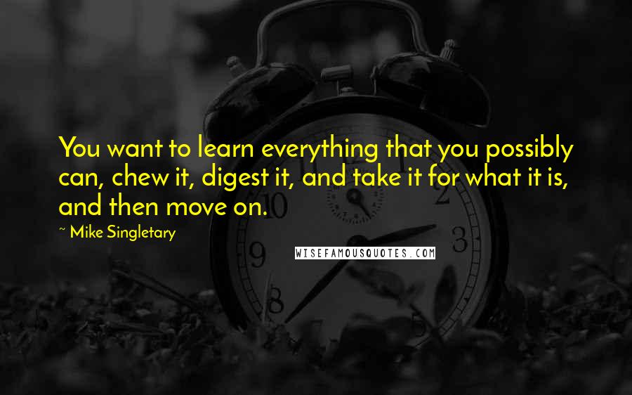 Mike Singletary Quotes: You want to learn everything that you possibly can, chew it, digest it, and take it for what it is, and then move on.