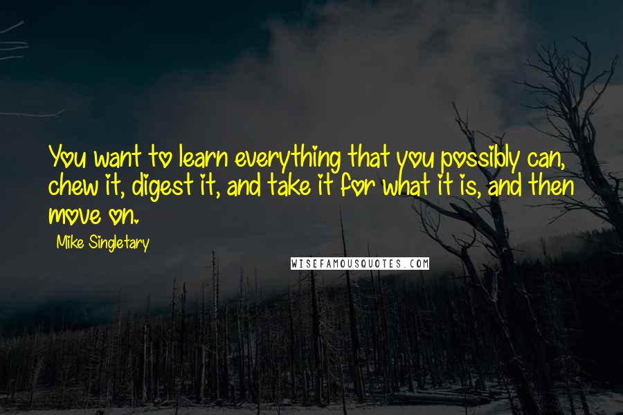 Mike Singletary Quotes: You want to learn everything that you possibly can, chew it, digest it, and take it for what it is, and then move on.