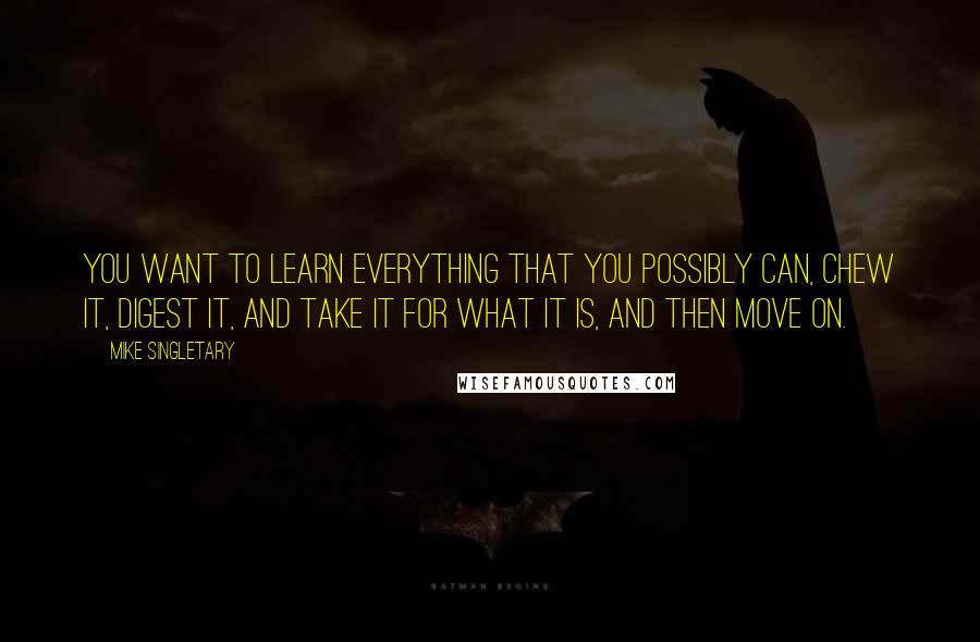 Mike Singletary Quotes: You want to learn everything that you possibly can, chew it, digest it, and take it for what it is, and then move on.