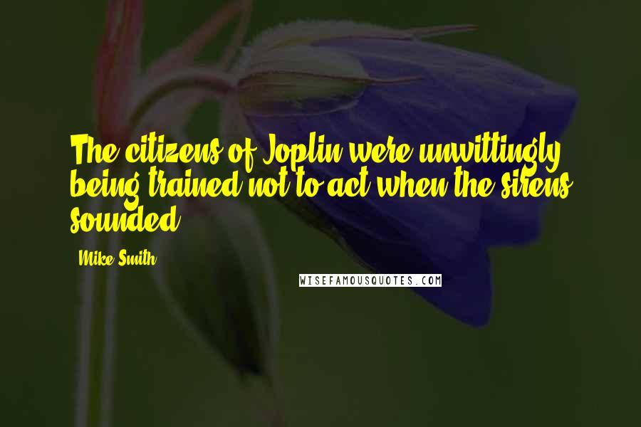 Mike Smith Quotes: The citizens of Joplin were unwittingly being trained not to act when the sirens sounded.