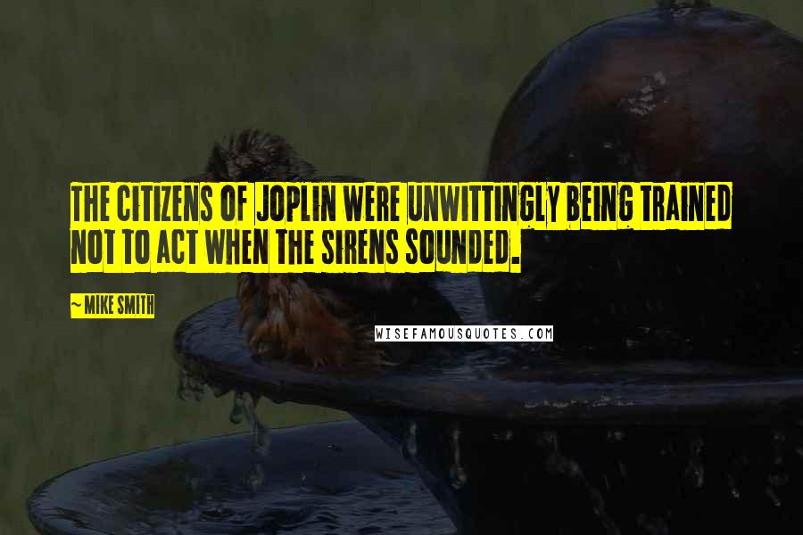 Mike Smith Quotes: The citizens of Joplin were unwittingly being trained not to act when the sirens sounded.