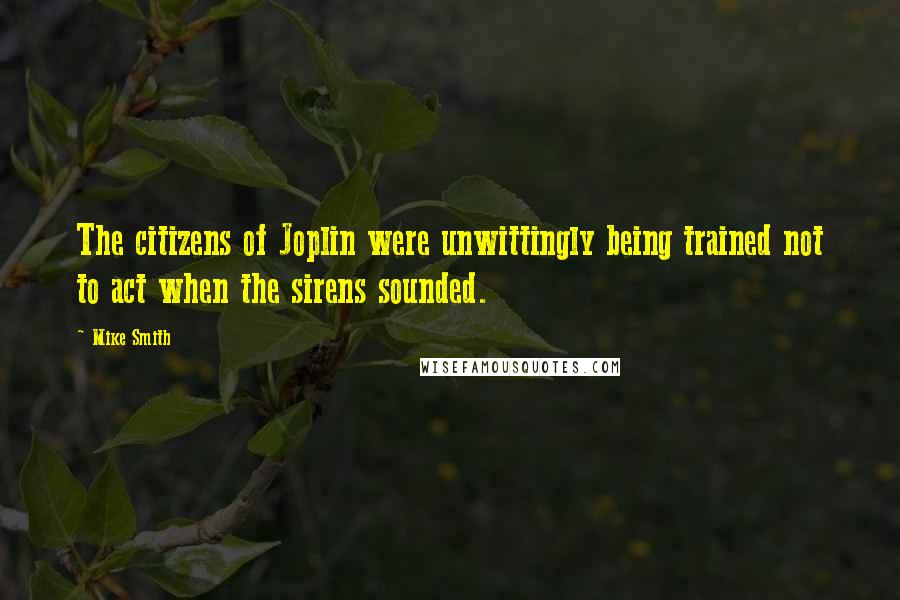 Mike Smith Quotes: The citizens of Joplin were unwittingly being trained not to act when the sirens sounded.