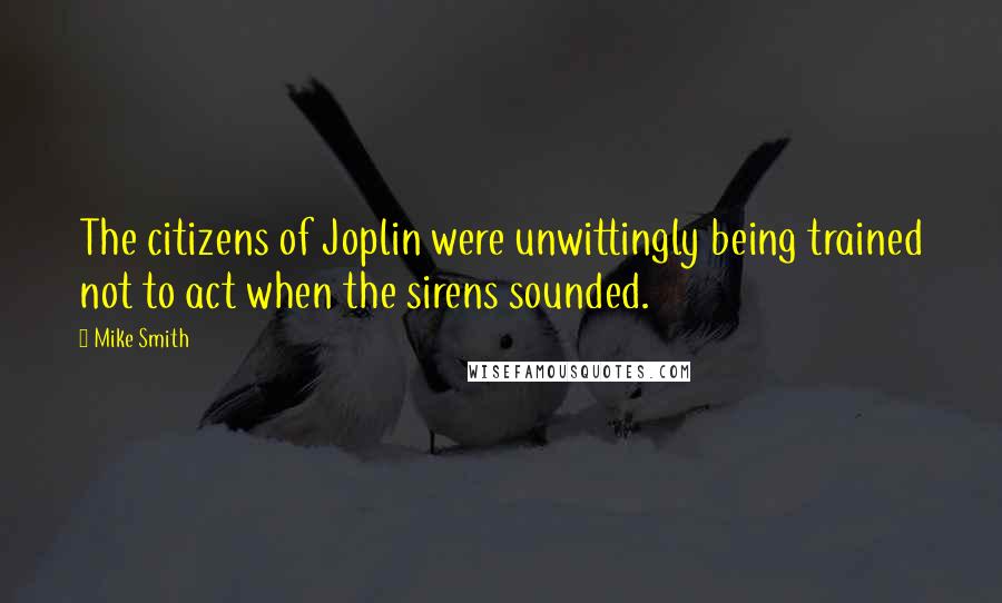 Mike Smith Quotes: The citizens of Joplin were unwittingly being trained not to act when the sirens sounded.