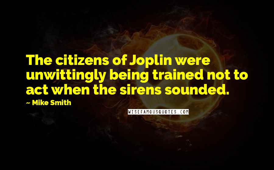 Mike Smith Quotes: The citizens of Joplin were unwittingly being trained not to act when the sirens sounded.
