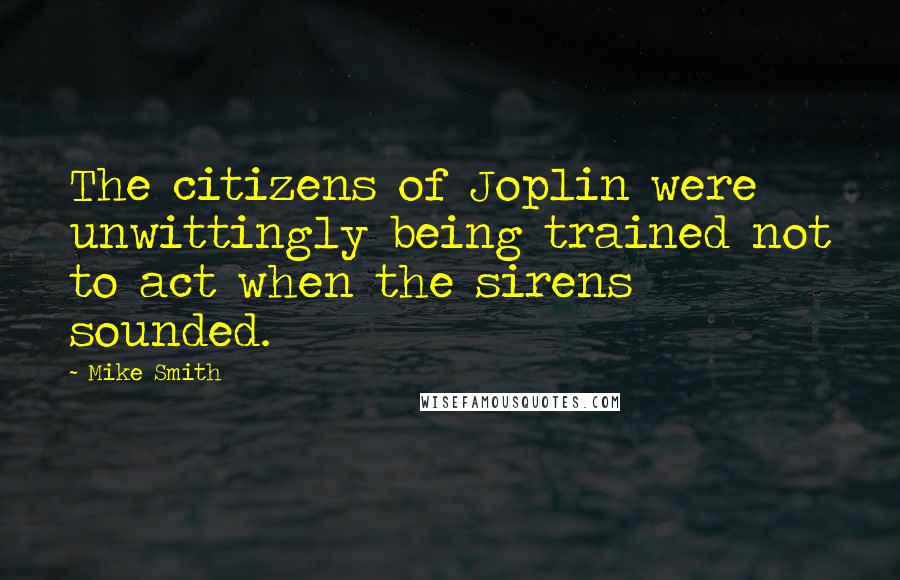 Mike Smith Quotes: The citizens of Joplin were unwittingly being trained not to act when the sirens sounded.