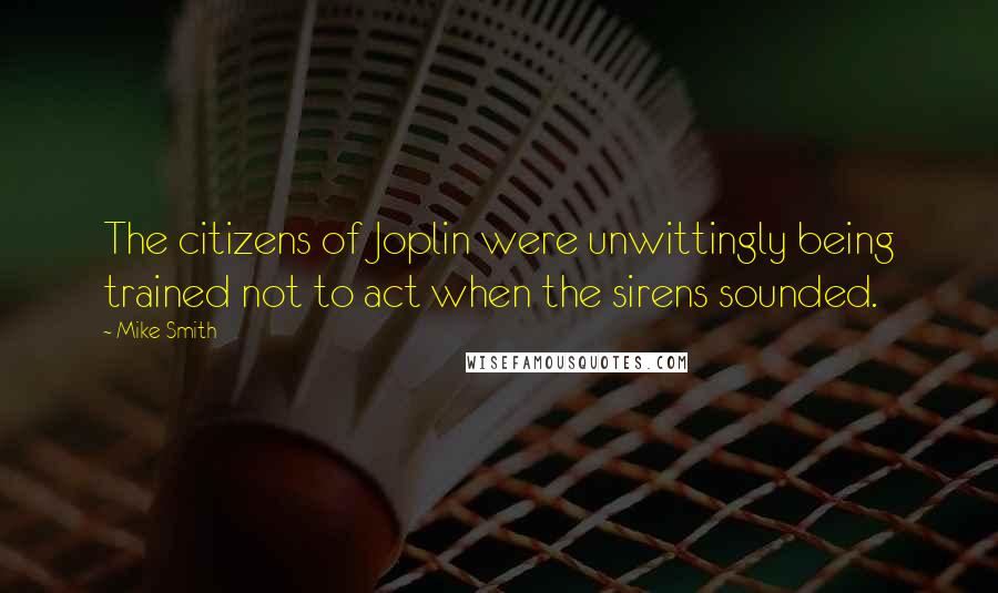 Mike Smith Quotes: The citizens of Joplin were unwittingly being trained not to act when the sirens sounded.