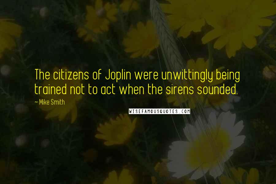 Mike Smith Quotes: The citizens of Joplin were unwittingly being trained not to act when the sirens sounded.