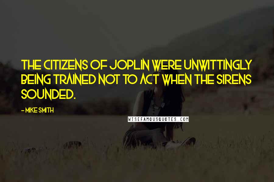 Mike Smith Quotes: The citizens of Joplin were unwittingly being trained not to act when the sirens sounded.