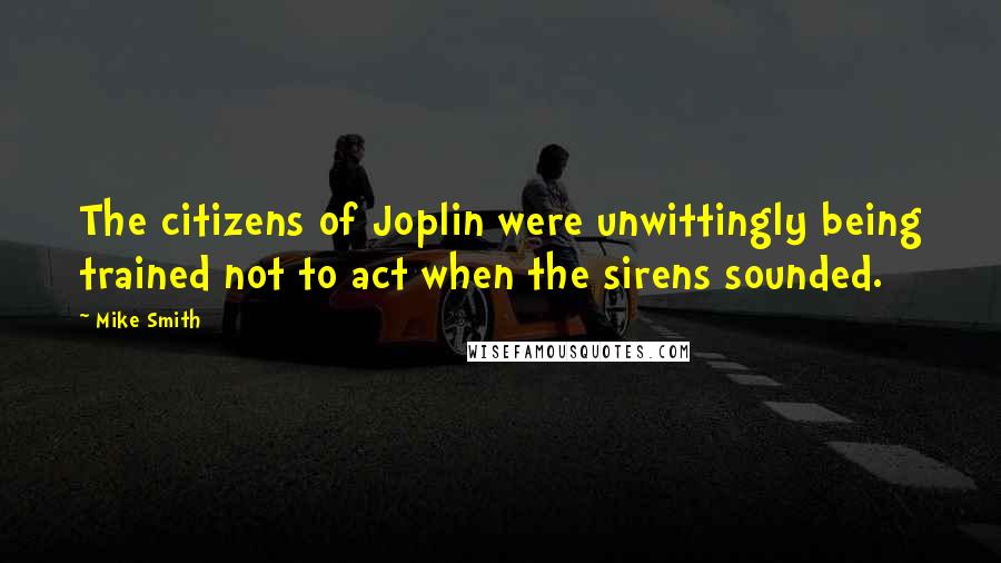 Mike Smith Quotes: The citizens of Joplin were unwittingly being trained not to act when the sirens sounded.