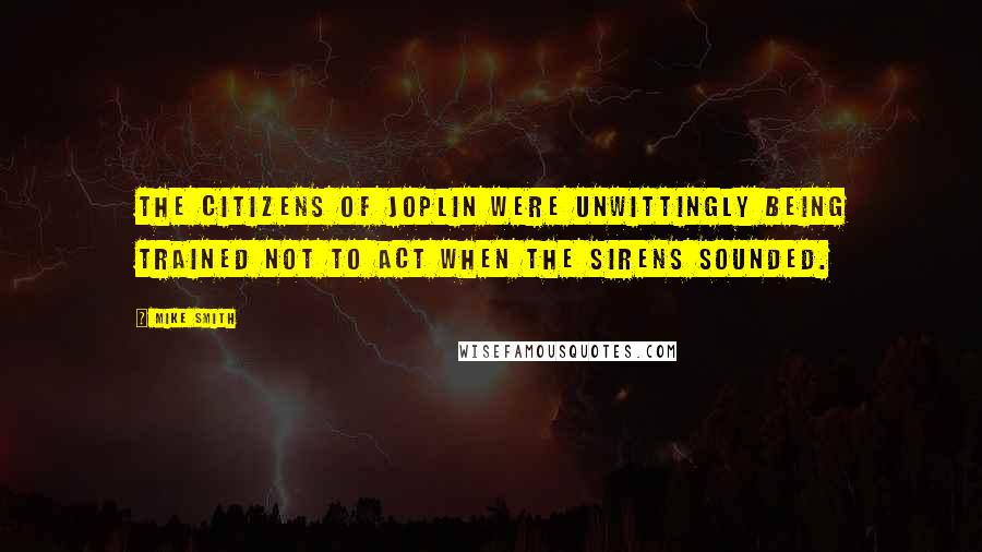 Mike Smith Quotes: The citizens of Joplin were unwittingly being trained not to act when the sirens sounded.