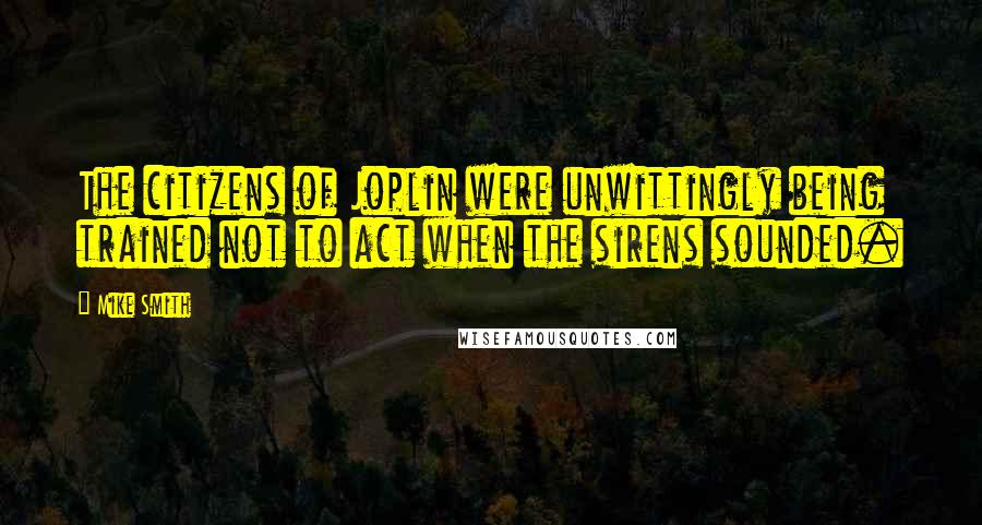 Mike Smith Quotes: The citizens of Joplin were unwittingly being trained not to act when the sirens sounded.