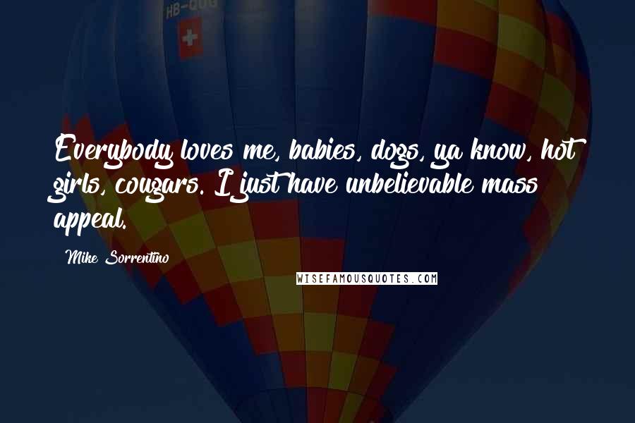 Mike Sorrentino Quotes: Everybody loves me, babies, dogs, ya know, hot girls, cougars. I just have unbelievable mass appeal.