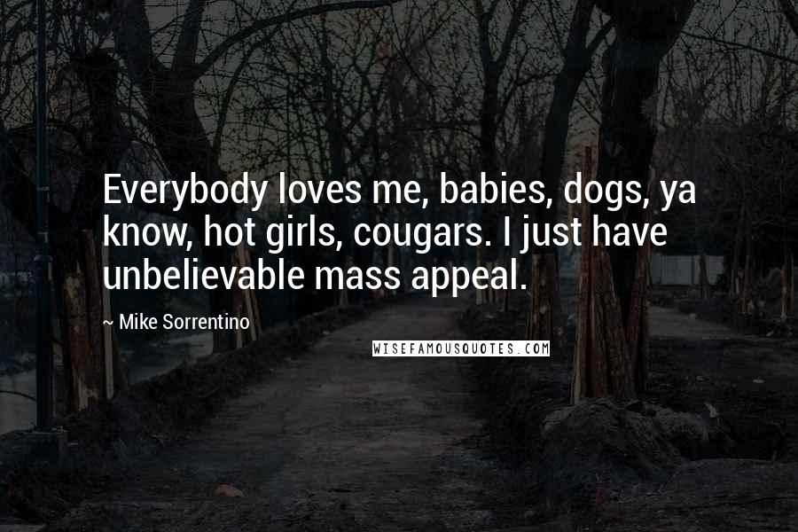 Mike Sorrentino Quotes: Everybody loves me, babies, dogs, ya know, hot girls, cougars. I just have unbelievable mass appeal.