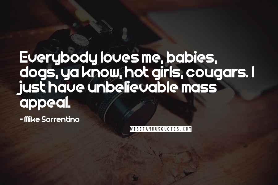 Mike Sorrentino Quotes: Everybody loves me, babies, dogs, ya know, hot girls, cougars. I just have unbelievable mass appeal.
